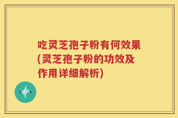 吃灵芝孢子粉有何效果(灵芝孢子粉的功效及作用详细解析)