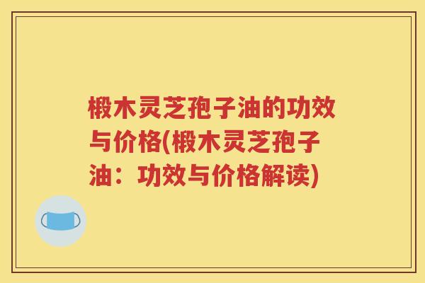 椴木灵芝孢子油的功效与价格(椴木灵芝孢子油：功效与价格解读)