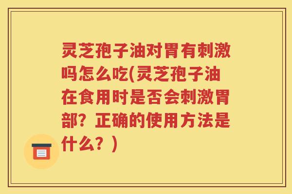 灵芝孢子油对胃有刺激吗怎么吃(灵芝孢子油在食用时是否会刺激胃部？正确的使用方法是什么？)