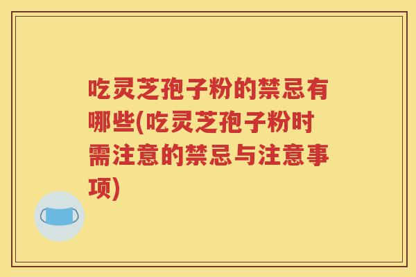 吃灵芝孢子粉的禁忌有哪些(吃灵芝孢子粉时需注意的禁忌与注意事项)