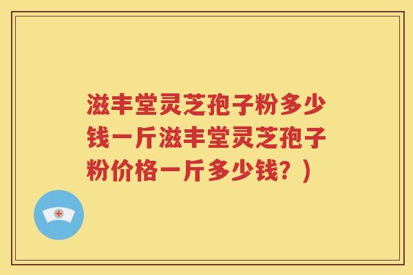 滋丰堂灵芝孢子粉多少钱一斤滋丰堂灵芝孢子粉价格一斤多少钱？)