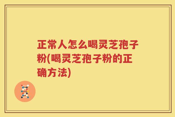 正常人怎么喝灵芝孢子粉(喝灵芝孢子粉的正确方法)