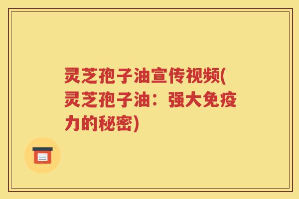 灵芝孢子油宣传视频(灵芝孢子油：强大免疫力的秘密)