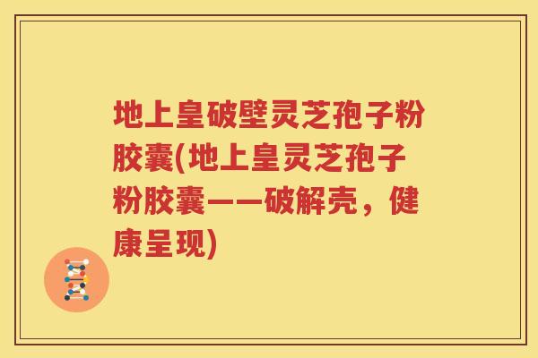 地上皇破壁灵芝孢子粉胶囊(地上皇灵芝孢子粉胶囊——破解壳，健康呈现)