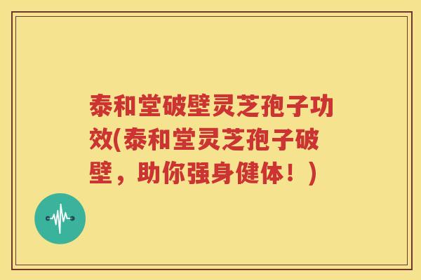 泰和堂破壁灵芝孢子功效(泰和堂灵芝孢子破壁，助你强身健体！)