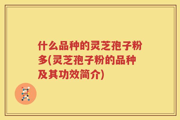什么品种的灵芝孢子粉多(灵芝孢子粉的品种及其功效简介)
