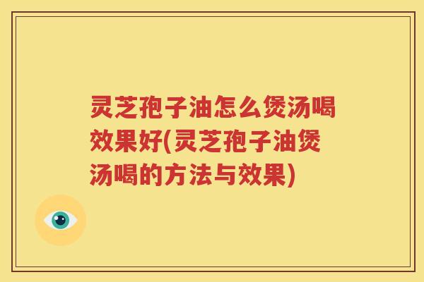 灵芝孢子油怎么煲汤喝效果好(灵芝孢子油煲汤喝的方法与效果)