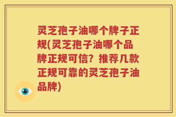 灵芝孢子油哪个牌子正规(灵芝孢子油哪个品牌正规可信？推荐几款正规可靠的灵芝孢子油品牌)