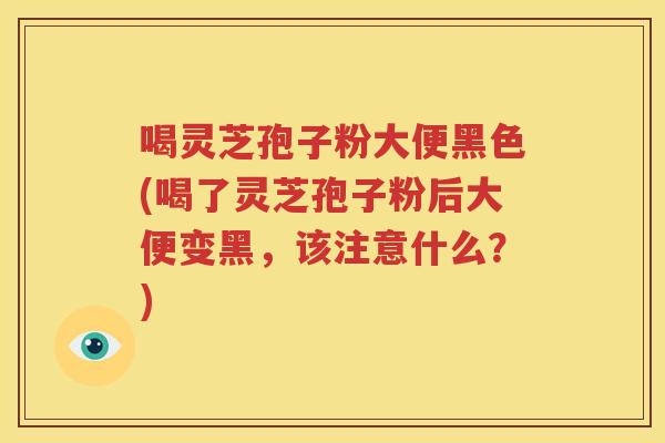 喝灵芝孢子粉大便黑色(喝了灵芝孢子粉后大便变黑，该注意什么？)