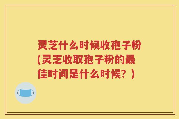 灵芝什么时候收孢子粉(灵芝收取孢子粉的最佳时间是什么时候？)