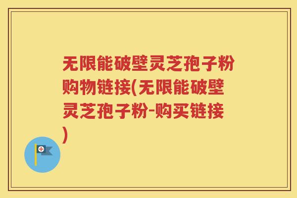 无限能破壁灵芝孢子粉购物链接(无限能破壁灵芝孢子粉-购买链接)