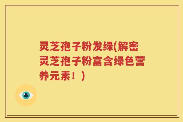 灵芝孢子粉发绿(解密灵芝孢子粉富含绿色营养元素！)