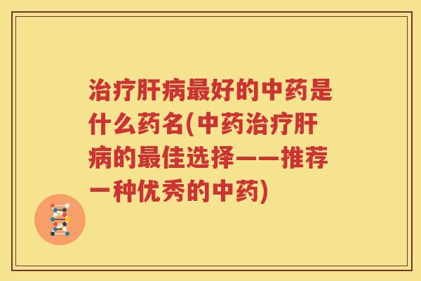 治疗肝病最好的中药是什么药名(中药治疗肝病的最佳选择——推荐一种优秀的中药)