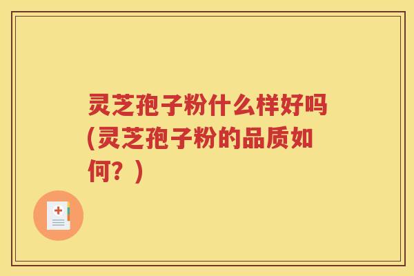 灵芝孢子粉什么样好吗(灵芝孢子粉的品质如何？)