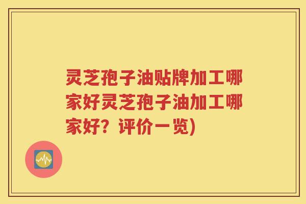 灵芝孢子油贴牌加工哪家好灵芝孢子油加工哪家好？评价一览)