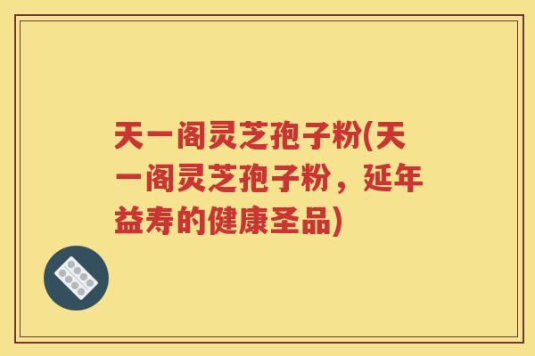天一阁灵芝孢子粉(天一阁灵芝孢子粉，延年益寿的健康圣品)