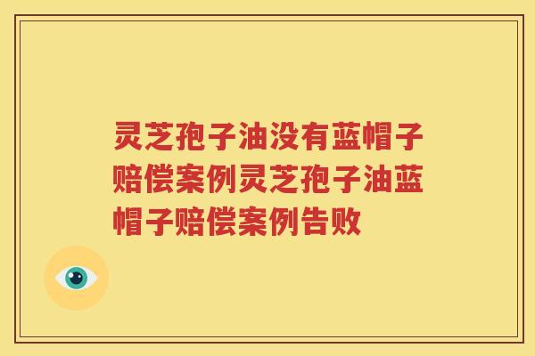 灵芝孢子油没有蓝帽子赔偿案例灵芝孢子油蓝帽子赔偿案例告败
