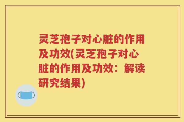灵芝孢子对心脏的作用及功效(灵芝孢子对心脏的作用及功效：解读研究结果)