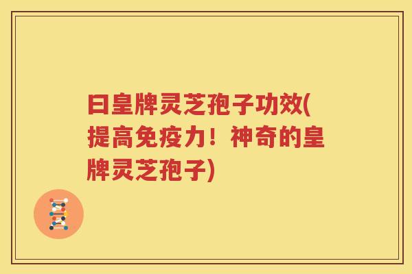 曰皇牌灵芝孢子功效(提高免疫力！神奇的皇牌灵芝孢子)