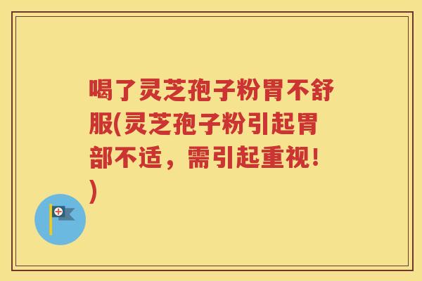 喝了灵芝孢子粉胃不舒服(灵芝孢子粉引起胃部不适，需引起重视！)