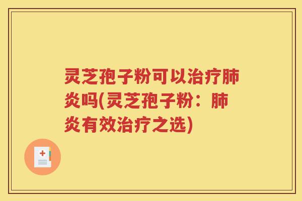 灵芝孢子粉可以治疗肺炎吗(灵芝孢子粉：肺炎有效治疗之选)