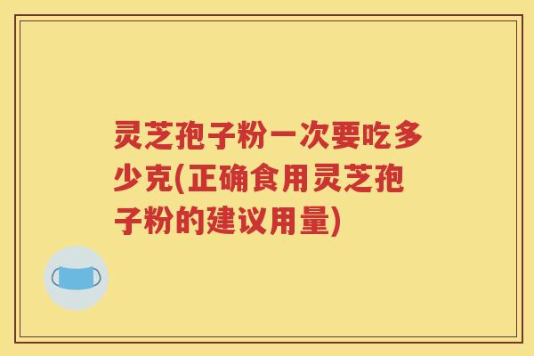 灵芝孢子粉一次要吃多少克(正确食用灵芝孢子粉的建议用量)
