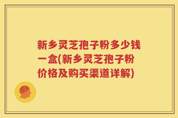 新乡灵芝孢子粉多少钱一盒(新乡灵芝孢子粉价格及购买渠道详解)