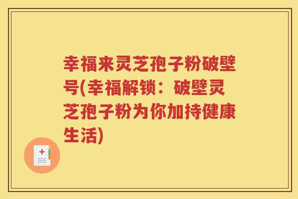 幸福来灵芝孢子粉破壁号(幸福解锁：破壁灵芝孢子粉为你加持健康生活)