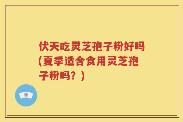伏天吃灵芝孢子粉好吗(夏季适合食用灵芝孢子粉吗？)