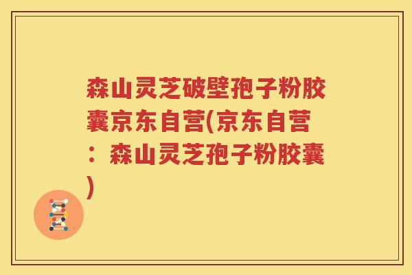 森山灵芝破壁孢子粉胶囊京东自营(京东自营：森山灵芝孢子粉胶囊)