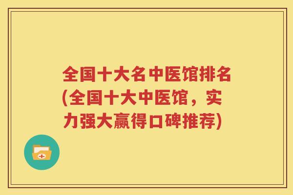 全国十大名中医馆排名(全国十大中医馆，实力强大赢得口碑推荐)