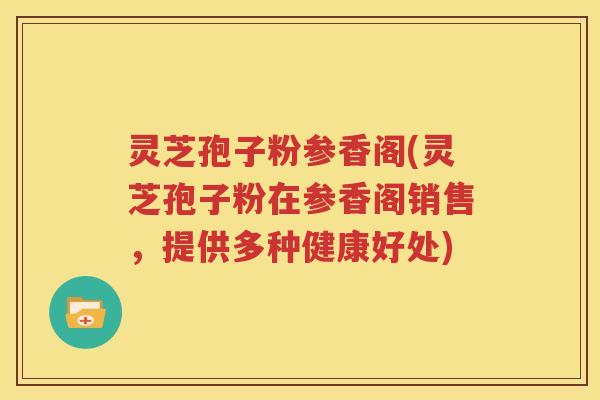 灵芝孢子粉参香阁(灵芝孢子粉在参香阁销售，提供多种健康好处)