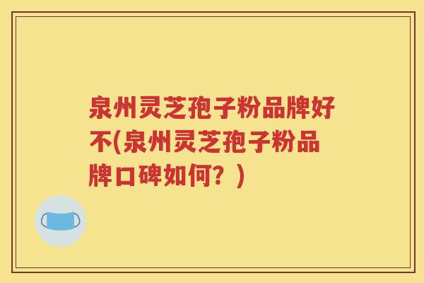 泉州灵芝孢子粉品牌好不(泉州灵芝孢子粉品牌口碑如何？)