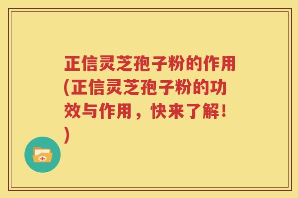 正信灵芝孢子粉的作用(正信灵芝孢子粉的功效与作用，快来了解！)
