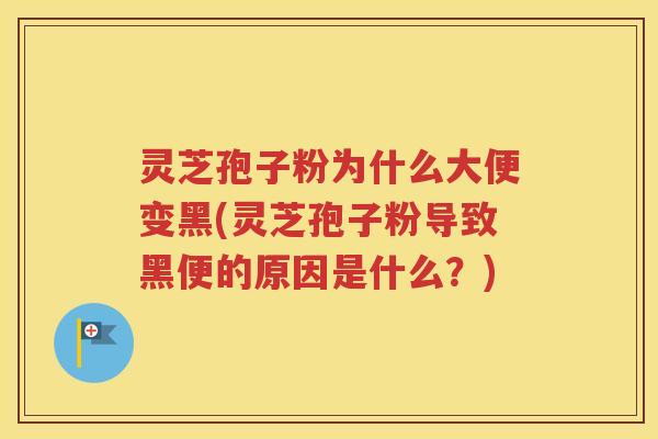 灵芝孢子粉为什么大便变黑(灵芝孢子粉导致黑便的原因是什么？)