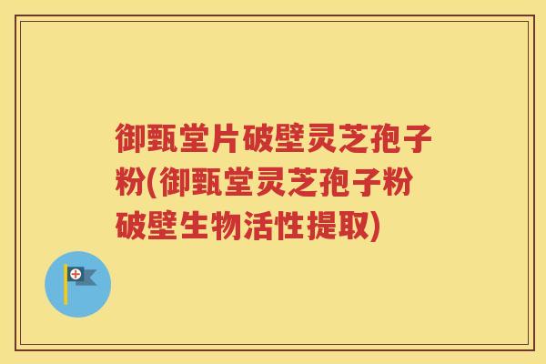 御甄堂片破壁灵芝孢子粉(御甄堂灵芝孢子粉破壁生物活性提取)