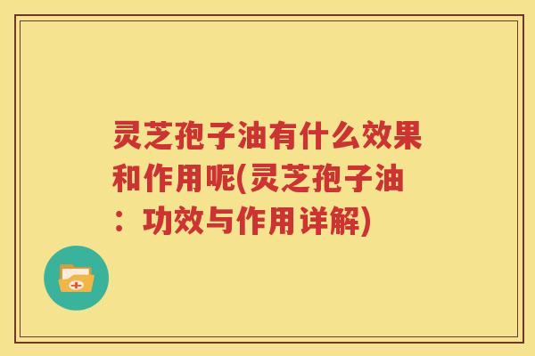 灵芝孢子油有什么效果和作用呢(灵芝孢子油：功效与作用详解)