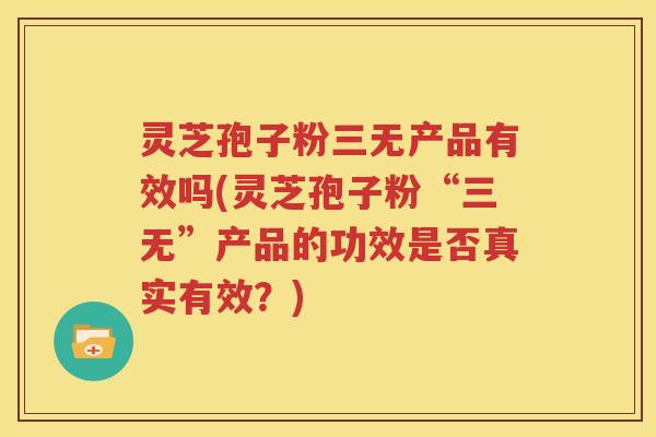 灵芝孢子粉三无产品有效吗(灵芝孢子粉“三无”产品的功效是否真实有效？)