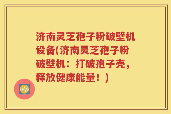 济南灵芝孢子粉破壁机设备(济南灵芝孢子粉破壁机：打破孢子壳，释放健康能量！)