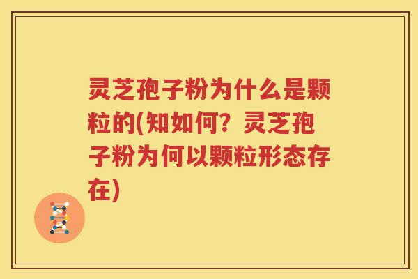 灵芝孢子粉为什么是颗粒的(知如何？灵芝孢子粉为何以颗粒形态存在)