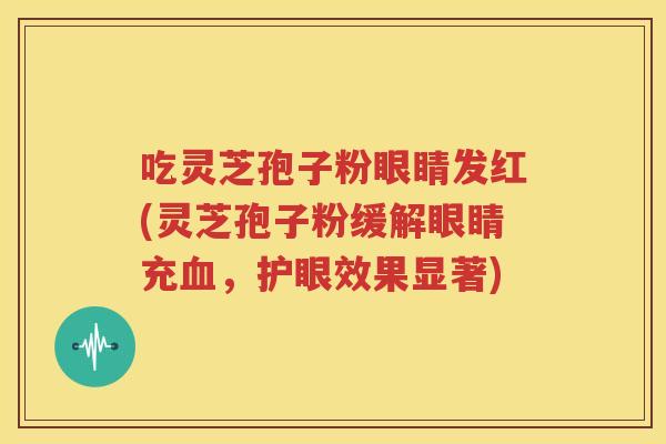 吃灵芝孢子粉眼睛发红(灵芝孢子粉缓解眼睛充血，护眼效果显著)