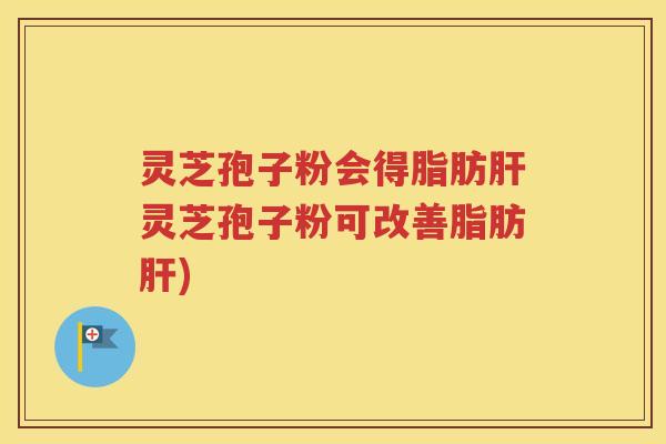 灵芝孢子粉会得脂肪肝灵芝孢子粉可改善脂肪肝)