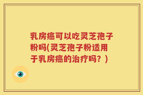 乳房癌可以吃灵芝孢子粉吗(灵芝孢子粉适用于乳房癌的治疗吗？)
