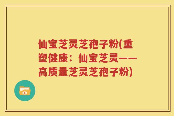 仙宝芝灵芝孢子粉(重塑健康：仙宝芝灵——高质量芝灵芝孢子粉)
