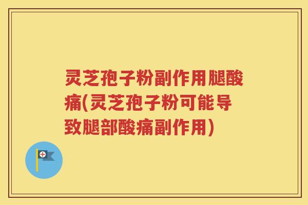 灵芝孢子粉副作用腿酸痛(灵芝孢子粉可能导致腿部酸痛副作用)