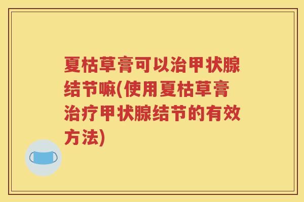 夏枯草膏可以治甲状腺结节嘛(使用夏枯草膏治疗甲状腺结节的有效方法)