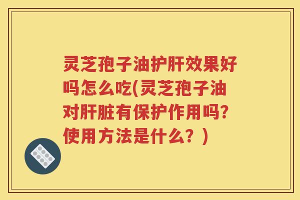 灵芝孢子油护肝效果好吗怎么吃(灵芝孢子油对肝脏有保护作用吗？使用方法是什么？)