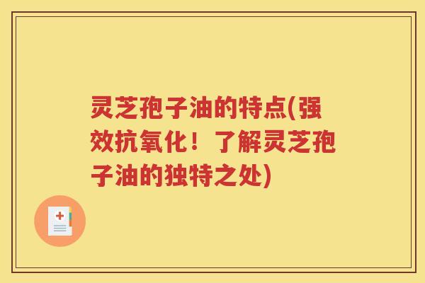 灵芝孢子油的特点(强效抗氧化！了解灵芝孢子油的独特之处)