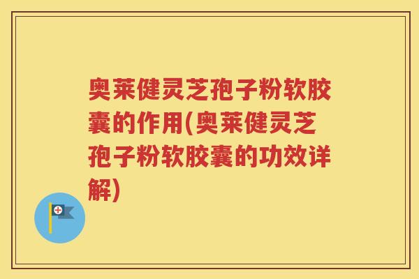 奥莱健灵芝孢子粉软胶囊的作用(奥莱健灵芝孢子粉软胶囊的功效详解)