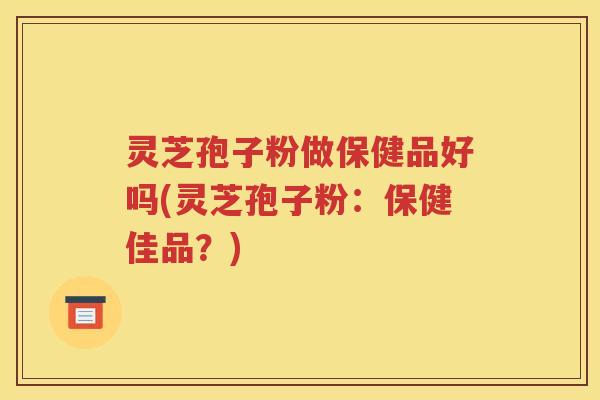 灵芝孢子粉做保健品好吗(灵芝孢子粉：保健佳品？)